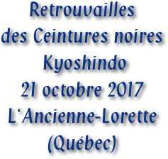 Retrouvailles
des Ceintures noires
 Kyoshindo 
21 octobre 2017
L‘Ancienne-Lorette
(Québec)