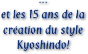 ...
et les 15 ans de la création du style
Kyoshindo!